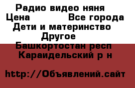 Радио видео няня  › Цена ­ 4 500 - Все города Дети и материнство » Другое   . Башкортостан респ.,Караидельский р-н